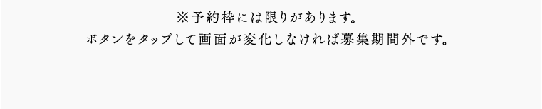 ※予約枠には限りがあります。ボタンをタップして画面が変化しなければ募集期間外です。
