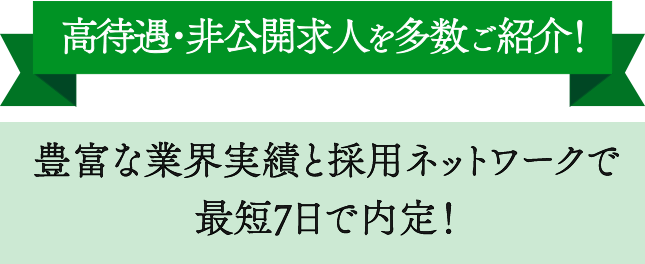 高待遇・非公開求人を多数ご紹介！豊富な業界実績と採用ネットワークで最短7日で内定！