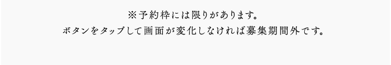 ※予約枠には限りがあります。ボタンをタップして画面が変化しなければ募集期間外です。