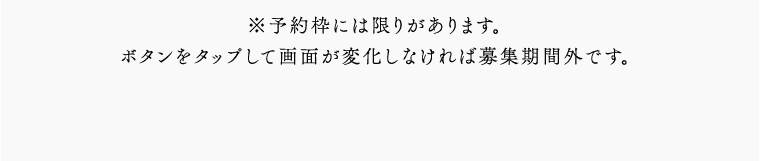 ※予約枠には限りがあります。ボタンをタップして画面が変化しなければ募集期間外です。