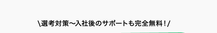 \選考対策〜入社後のサポートも完全無料！/