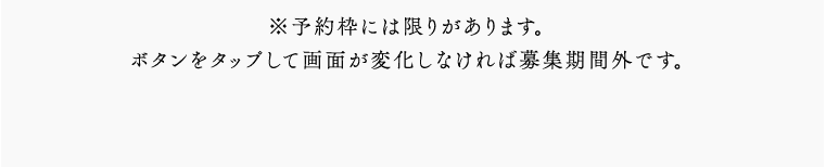 ※予約枠には限りがあります。ボタンをタップして画面が変化しなければ募集期間外です。